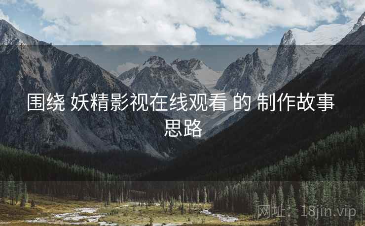 围绕 妖精影视在线观看 的 制作故事 思路  第1张