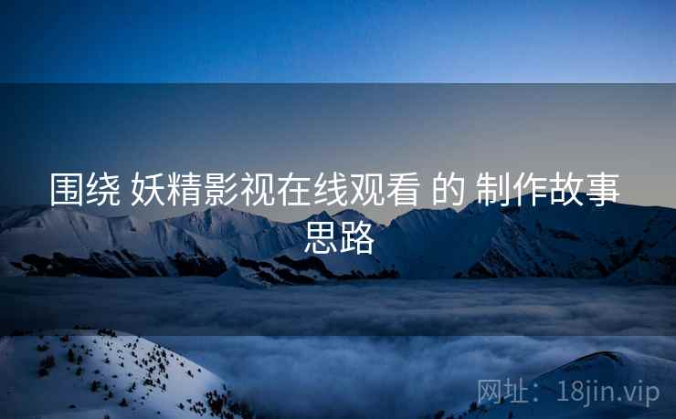 围绕 妖精影视在线观看 的 制作故事 思路  第2张