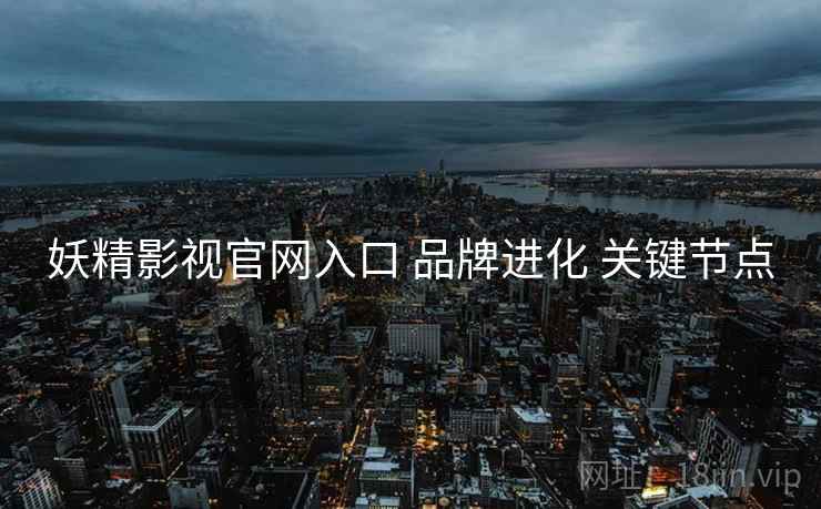 妖精影视官网入口 品牌进化 关键节点  第2张