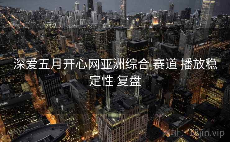 深爱五月开心网亚洲综合 赛道 播放稳定性 复盘  第1张