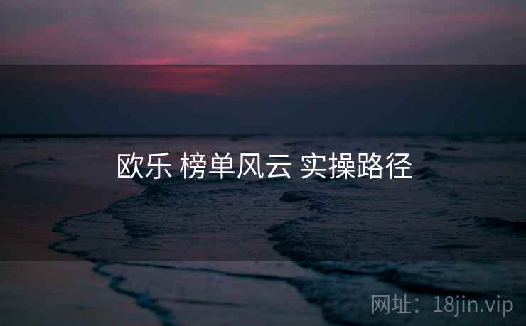欧乐 榜单风云 实操路径  第1张