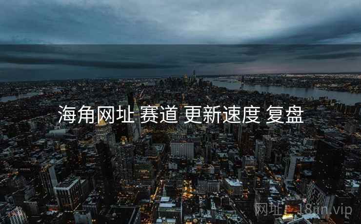 海角网址 赛道 更新速度 复盘  第2张