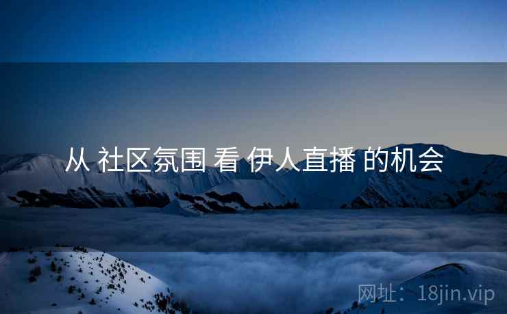 从 社区氛围 看 伊人直播 的机会  第2张