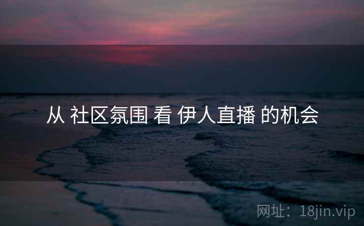 从 社区氛围 看 伊人直播 的机会  第1张
