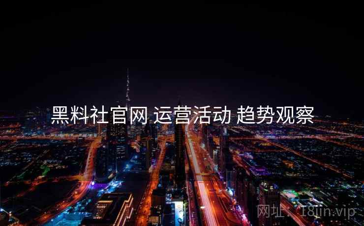 黑料社官网 运营活动 趋势观察  第1张