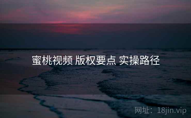 蜜桃视频 版权要点 实操路径  第2张