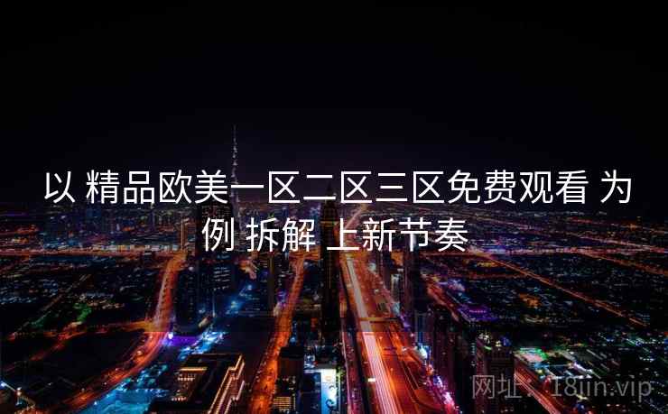 以 精品欧美一区二区三区免费观看 为例 拆解 上新节奏  第2张