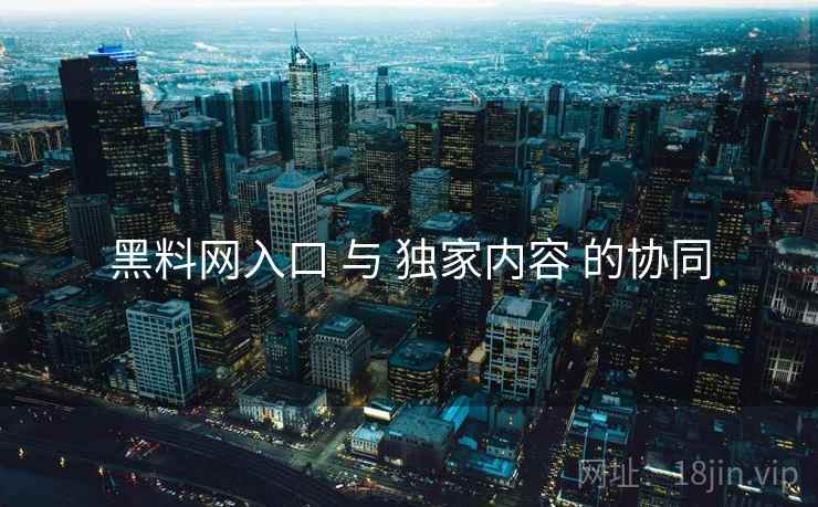 黑料网入口 与 独家内容 的协同  第2张
