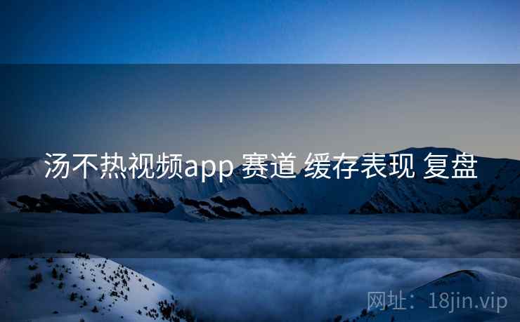 汤不热视频app 赛道 缓存表现 复盘  第1张