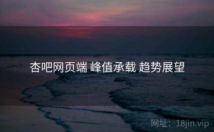 杏吧网页端 峰值承载 趋势展望  第2张