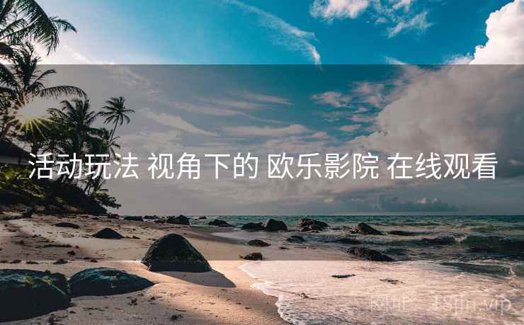 活动玩法 视角下的 欧乐影院 在线观看  第1张