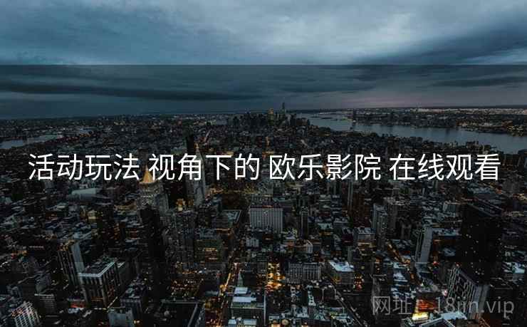 活动玩法 视角下的 欧乐影院 在线观看  第2张