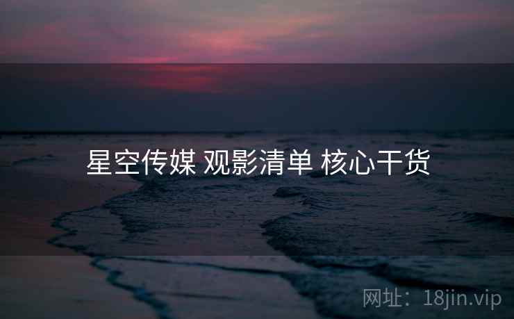 星空传媒 观影清单 核心干货  第2张
