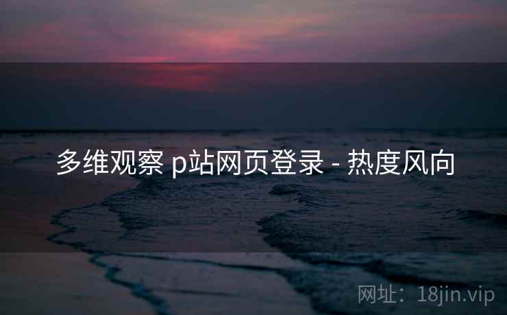 多维观察 p站网页登录 - 热度风向  第1张
