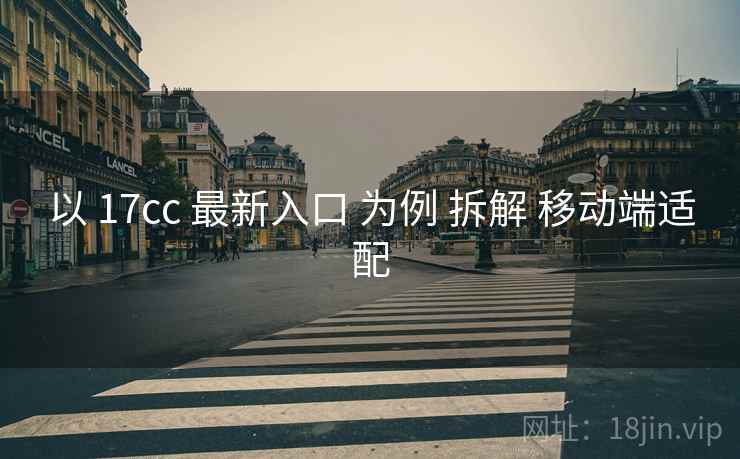 以 17cc 最新入口 为例 拆解 移动端适配  第1张