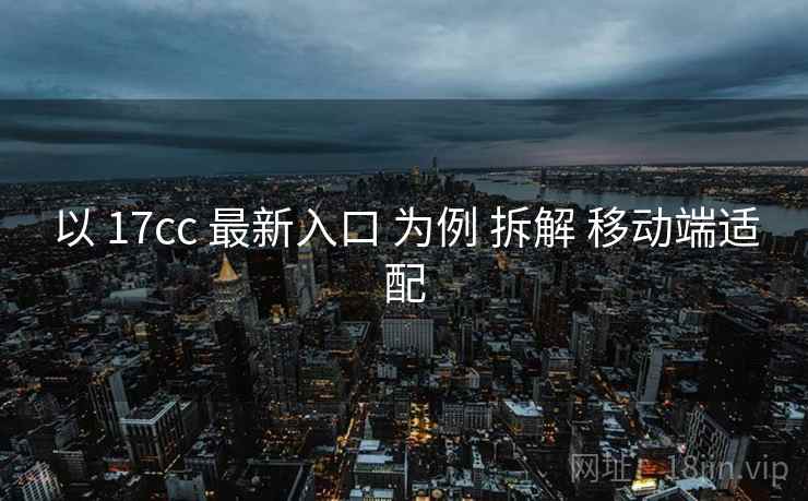 以 17cc 最新入口 为例 拆解 移动端适配  第2张