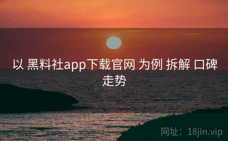 以 黑料社app下载官网 为例 拆解 口碑走势  第1张