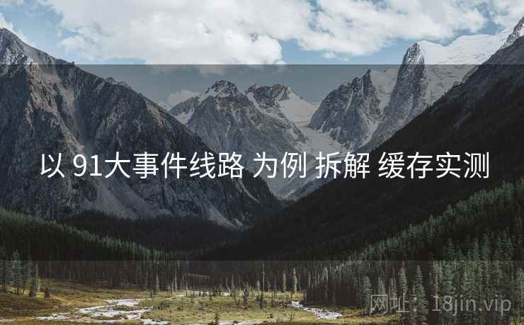 以 91大事件线路 为例 拆解 缓存实测  第1张