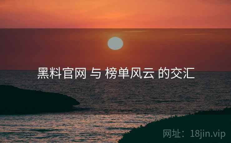 黑料官网 与 榜单风云 的交汇  第2张