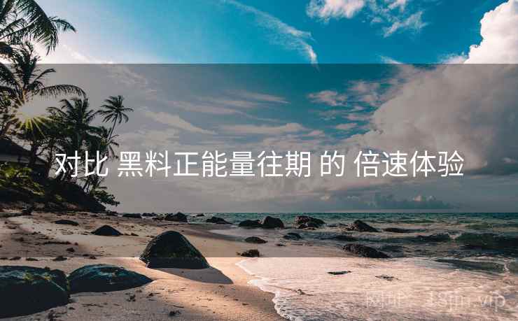 对比 黑料正能量往期 的 倍速体验  第1张
