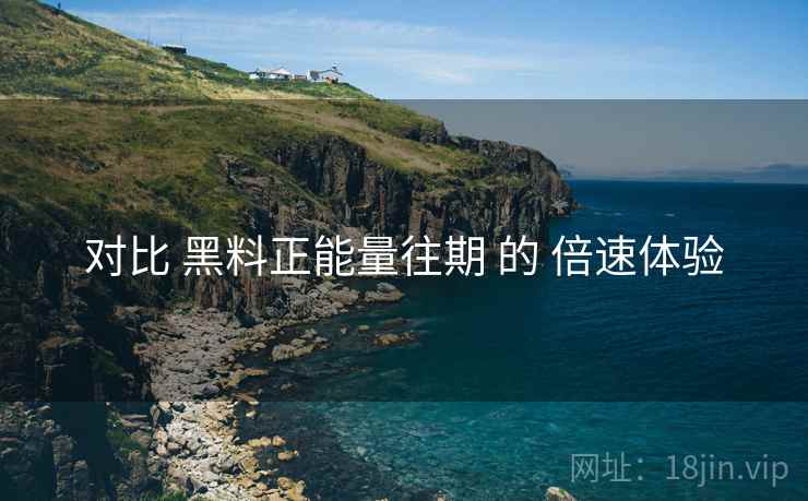 对比 黑料正能量往期 的 倍速体验  第2张