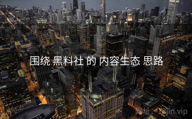围绕 黑料社 的 内容生态 思路  第1张