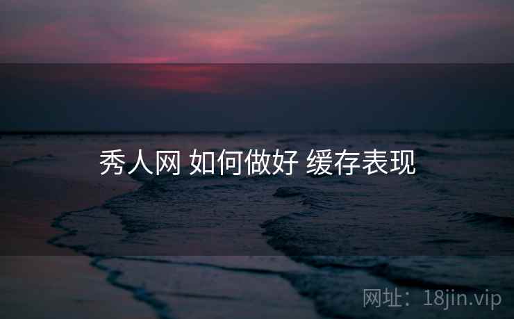 秀人网 如何做好 缓存表现  第1张