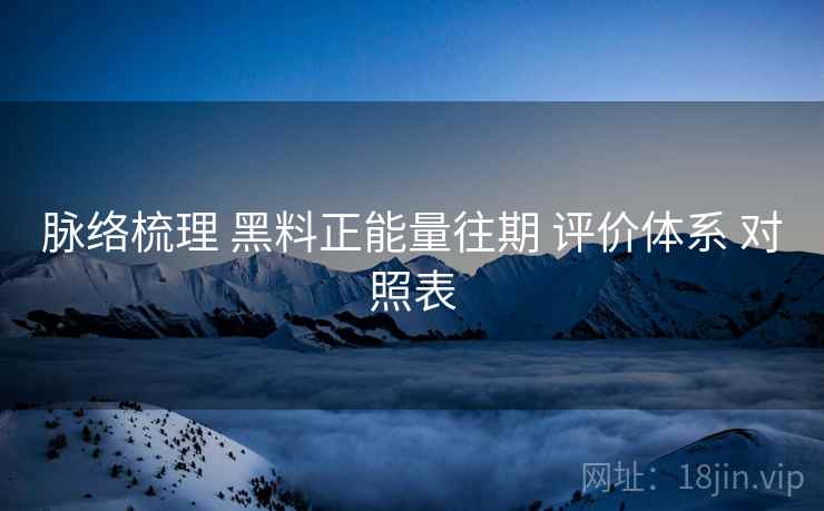 脉络梳理 黑料正能量往期 评价体系 对照表  第2张