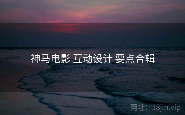 神马电影 互动设计 要点合辑  第1张