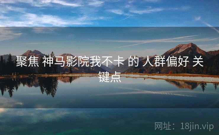 聚焦 神马影院我不卡 的 人群偏好 关键点  第2张