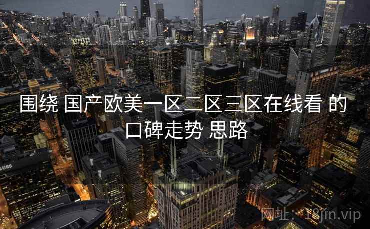 围绕 国产欧美一区二区三区在线看 的 口碑走势 思路  第1张