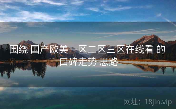 围绕 国产欧美一区二区三区在线看 的 口碑走势 思路  第2张