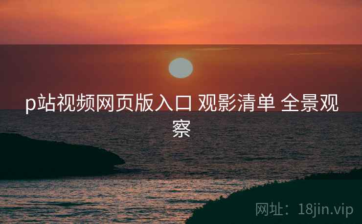 p站视频网页版入口 观影清单 全景观察  第1张
