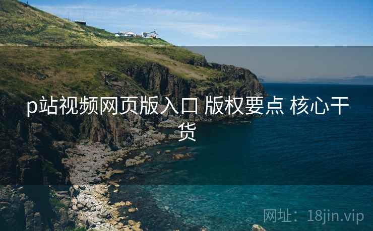 p站视频网页版入口 版权要点 核心干货  第1张