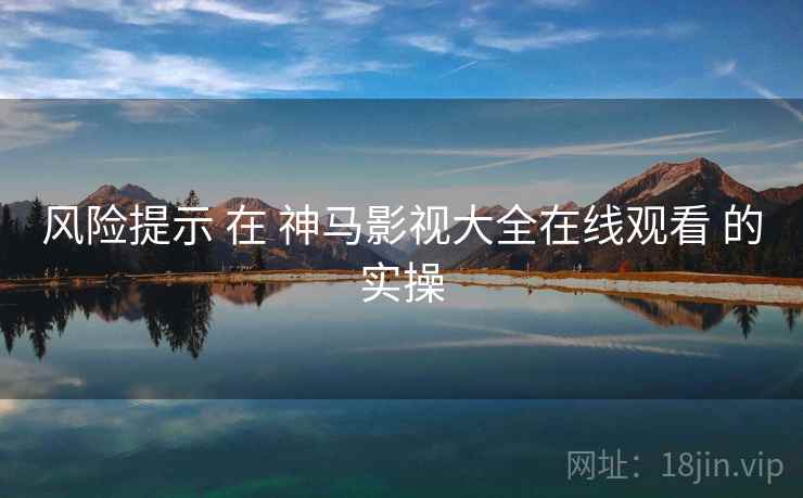 风险提示 在 神马影视大全在线观看 的实操  第2张