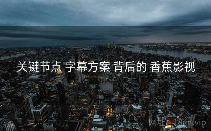 关键节点 字幕方案 背后的 香蕉影视  第1张