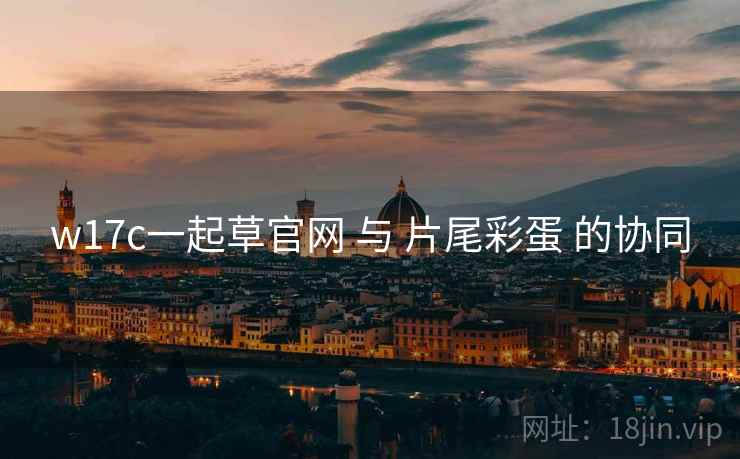 w17c一起草官网 与 片尾彩蛋 的协同  第1张