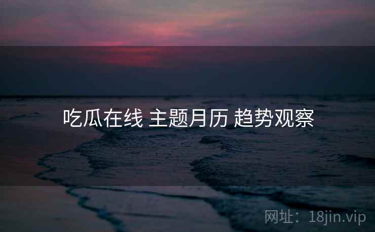 吃瓜在线 主题月历 趋势观察  第1张