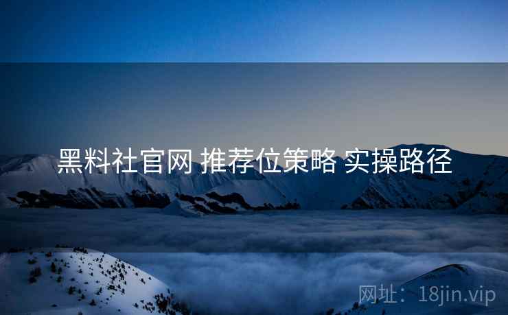 黑料社官网 推荐位策略 实操路径  第2张