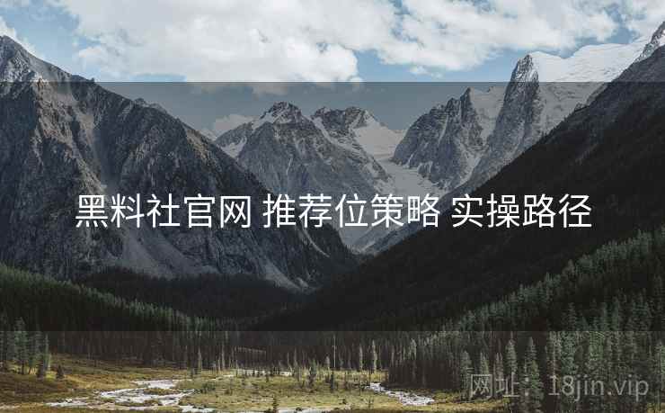 黑料社官网 推荐位策略 实操路径  第1张