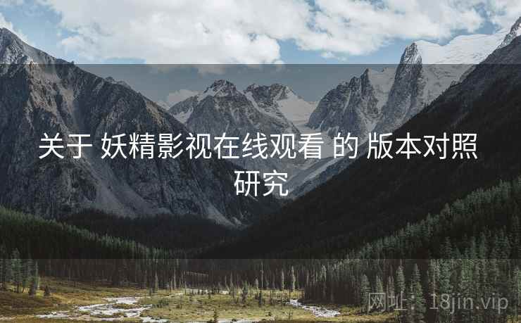 关于 妖精影视在线观看 的 版本对照 研究  第1张
