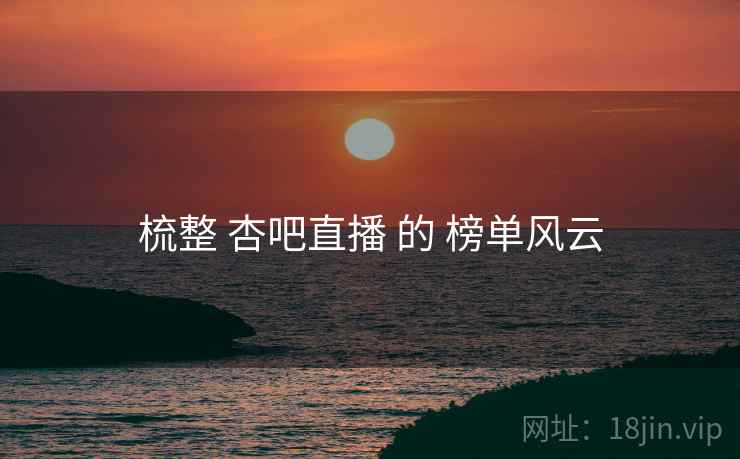 梳整 杏吧直播 的 榜单风云  第1张