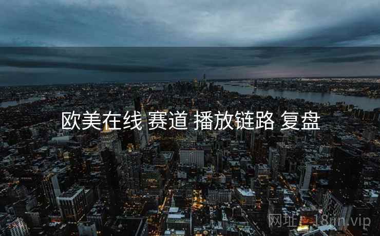 欧美在线 赛道 播放链路 复盘  第1张