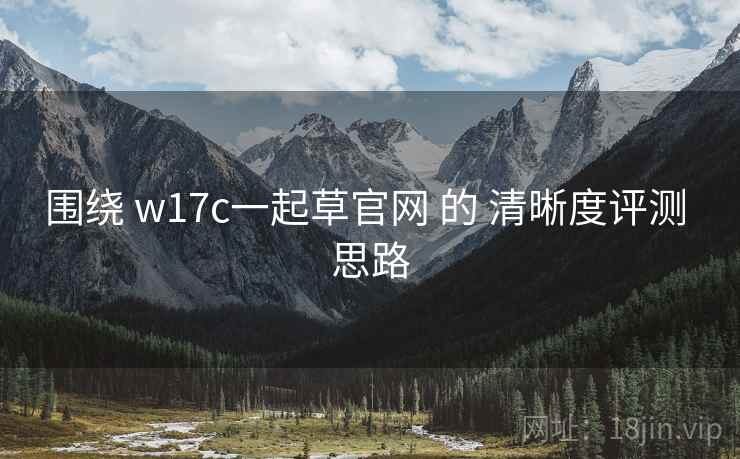 围绕 w17c一起草官网 的 清晰度评测 思路  第2张