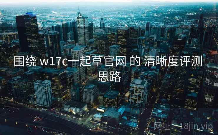 围绕 w17c一起草官网 的 清晰度评测 思路  第1张