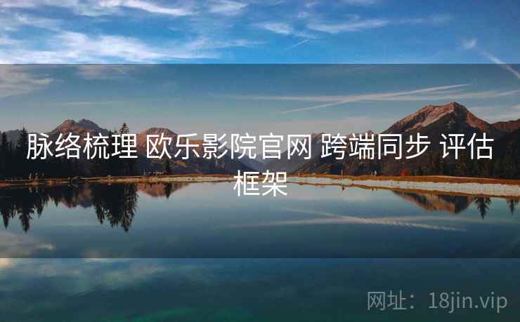 脉络梳理 欧乐影院官网 跨端同步 评估框架  第2张