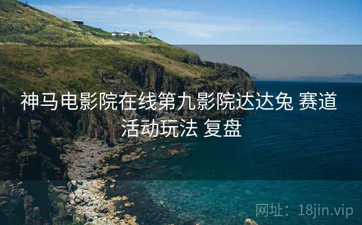神马电影院在线第九影院达达兔 赛道 活动玩法 复盘  第1张