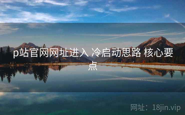 p站官网网址进入 冷启动思路 核心要点  第1张