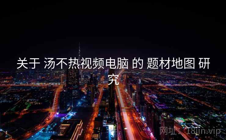 关于 汤不热视频电脑 的 题材地图 研究  第2张