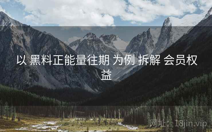 以 黑料正能量往期 为例 拆解 会员权益  第1张